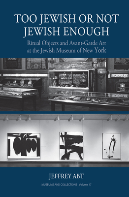 Too Jewish or Not Jewish Enough: Ritual Objects and Avant-Garde Art at the Jewish Museum of New York - Jeffrey Abt