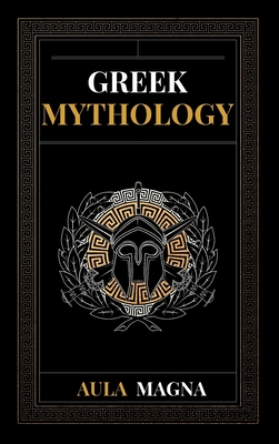 Greek Mythology: The Myths of Ancient Greece from the Origin of the Cosmos and the Appearance of the Titans to the Time of Gods and Men - Aula Magna