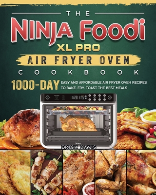 The Ninja Foodi XL Pro Air Fryer Oven Cookbook: 1000-Day Easy and Affordable Air Fryer Oven Recipes To Bake, Fry, Toast The Best Meals - Erick Davis