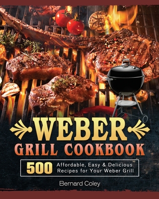 Weber Grill Cookbook: 500 Affordable, Easy & Delicious Recipes for Your Weber Grill - Bernard Coley