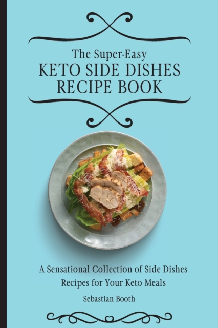The Super-Easy Keto Side Dishes Recipe Book: A Sensational Collection of Side Dishes Recipes for Your Keto Meals - Sebastian Booth