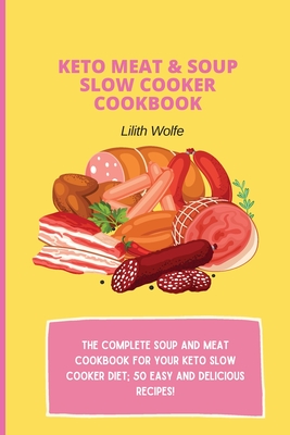 Keto Meat & Soup Slow Cooker Cookbook: The Complete Soup and Meat cookbook for your keto slow cooker diet; 50 easy and delicious recipes! - Lilith Wolfe