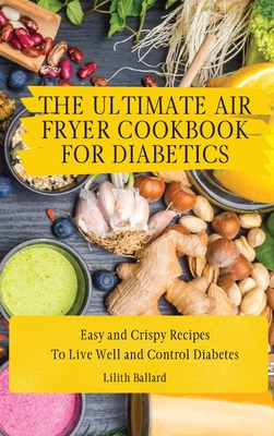 The Air Fryer Cookbook for Diabetics: Simple and Crispy Recipes To Live Well and Control Diabetes - Lilith Ballard