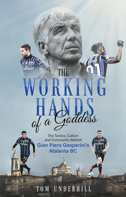 The Working Hands of a Goddess: The Tactics, Culture and Community Behind Gian Piero Gasperini's Atalanta BC - Tom Underhill