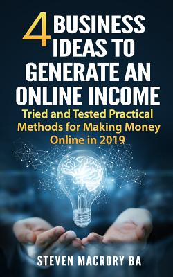Coperta cărții '4 Business Ideas to Generate an Online Income: Tried and Tested Practical Methods for Making Money Online in 2019 -'