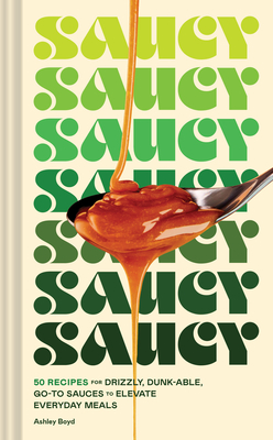 Saucy: 50 Recipes for Drizzly, Dunk-Able, Go-To Sauces to Elevate Everyday Meals - Ashley Boyd