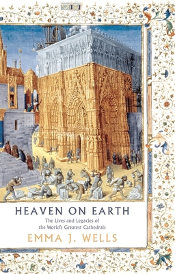 Heaven on Earth: The Lives and Legacies of the World's Greatest Cathedrals - Emma J. Wells