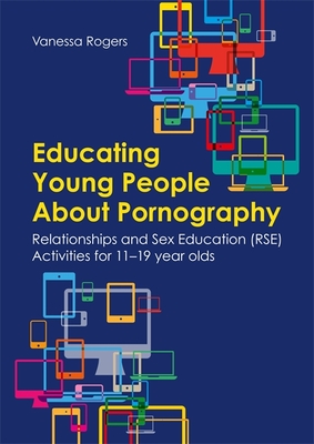 Educating Young People about Pornography: Relationships and Sex Education (Rse) Activities for 11-19 Year Olds - Vanessa Rogers