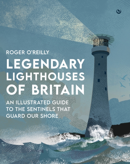 Legendary Lighthouses of Britain: Ghosts, Shipwrecks & Feats of Heroism - Roger O'reilly