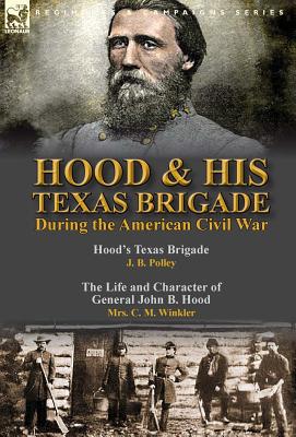 Hood & His Texas Brigade During the American Civil War: Hood's Texas Brigade by J. B. Polley & The Life and Character of General John B. Hood by Mrs. - J. B. Polley
