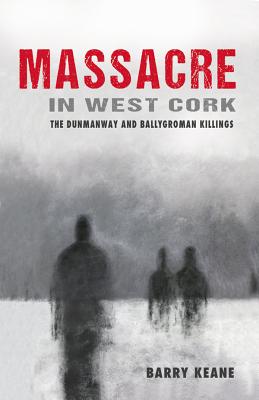 Massacre in West Cork: The Dunmanway and Ballygroman Killings - Barry Keane