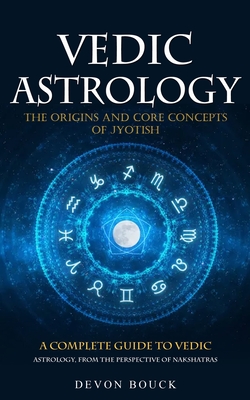 Vedic Astrology: The Origins and Core Concepts of Jyotish (A Complete Guide to Vedic Astrology, From the Perspective of Nakshatras) - Devon Bouck