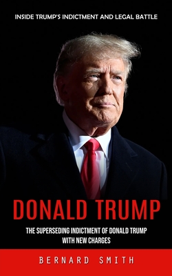 Donald Trump: Inside Trump's Indictment and Legal Battle (The Superseding Indictment of Donald Trump With New Charges) - Bernard Smith