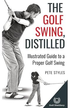 Coperta cărții 'The Golf Swing, Distilled: Illustrated Guide to a Proper Golf Swing - Pete Styles'