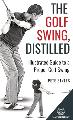 Coperta cărții 'The Golf Swing, Distilled: Illustrated Guide to a Proper Golf Swing - Pete Styles'