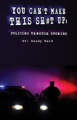 You Can't Make This Sh#t Up: Policing Through Stories - Randy Ward