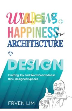 Coperta cărții 'Wellbeing+Happiness thru' Architecture+Design: Crafting Joy and Warmheartedness through Designed Spaces - Frven Lim'
