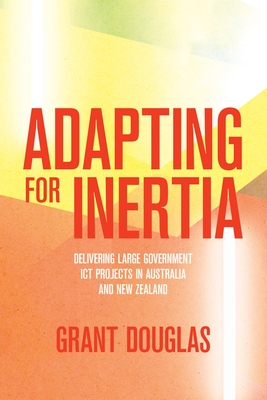 Adapting for Inertia: Delivering Large Government ICT Projects in Australia and New Zealand - Grant Douglas