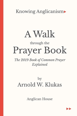 Knowing Anglicanism - A Walk Through the Prayer Book - The 2019 Book of Common Prayer Explained - Arnold W. Klukas