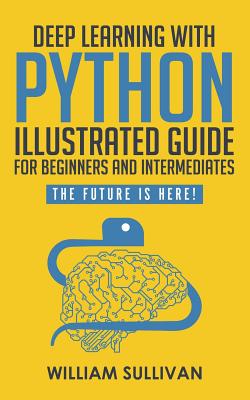 Deep Learning With Python Illustrated Guide For Beginners And Intermediates: The Future Is Here! - William Sullivan