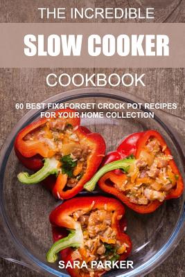 The Incredible Slow Cooker Cookbook: 60 Best Fix&Forget Crock Pot Recipes for your Home Collection - Sara Parker