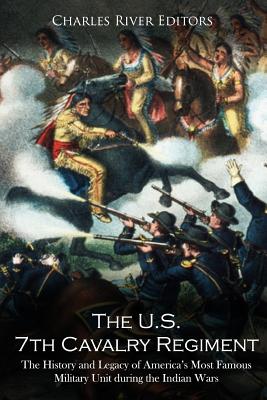 The U.S. 7th Cavalry Regiment: The History and Legacy of America's Most Famous Military Unit during the Indian Wars - Charles River