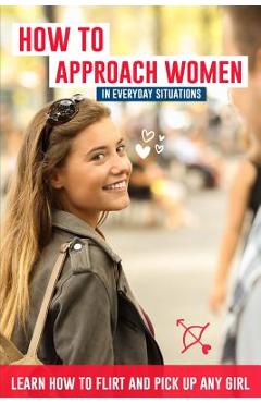 Coperta cărții 'How to Approach Women in Everyday Situations ? Learn How to Flirt and Pick Up Any Girl: In the Street, at Your Local'
