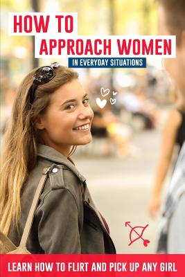 How to Approach Women in Everyday Situations ? Learn How to Flirt and Pick Up Any Girl: In the Street, at Your Local Store, at Your Local Bar, on Tind - Lucas Lautier