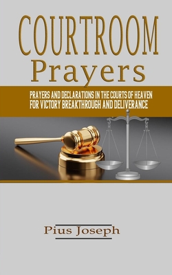 Courtroom Prayers: Prayers And Declarations in the Courts of Heaven For Victory, Breakthrough, and Deliverance - Pius Joseph