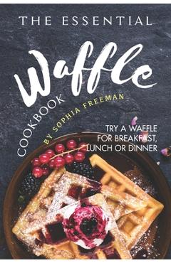 Poza produsului The Essential Waffle Cookbook: Try A Waffle for Breakfast, Lunch or Dinner - Sophia Freeman