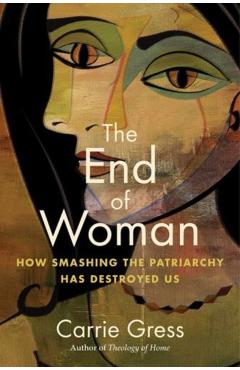 The End of Woman: How Smashing the Patriarchy Has Destroyed Us - Carrie Gress
