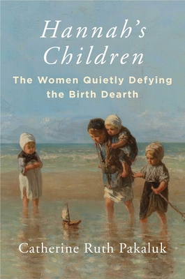 Hannah's Children: The Women Quietly Defying the Birth Dearth - Catherine Pakaluk