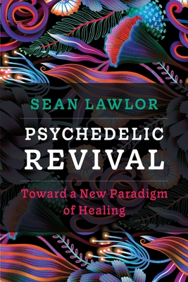 Psychedelic Revival: Toward a New Paradigm of Healing - Sean P. Lawlor