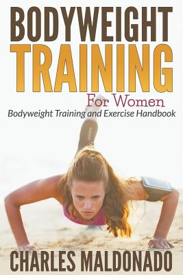 Bodyweight Training For Women: Bodyweight Training and Exercise Handbook - Charles Maldonado