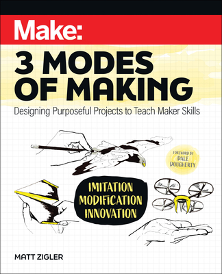 Make: Three Modes of Making: Designing Purposeful Projects to Teach Maker Skills - Matt Zigler
