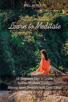 Learn to Meditate: 18 Beginner Tips to Learn how to Meditate Easily, Having more Benefits with Less Effort - Will Mcpeace