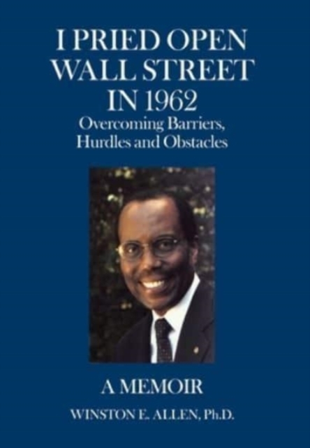I Pried Open Wall Street in 1962: Overcoming Barriers, Hurdles and Obstacles a Memoir - Winston E. Allen