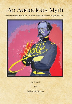 An Audacious Myth: The Personal Memoirs of Major General Daniel Edgar Sickles - William R. Sutton
