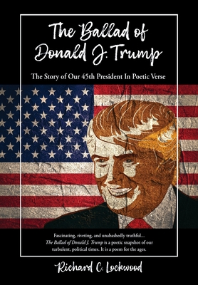 The Ballad of Donald J. Trump: The Story of Our 45th President In Poetic Verse - Richard C. Lockwood