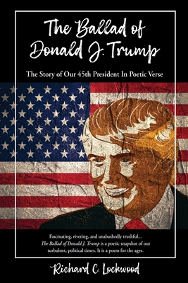 The Ballad of Donald J. Trump: The Story of Our 45th President In Poetic Verse - Richard C. Lockwood