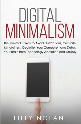 Digital Minimalism: The Minimalist Way to Avoid Distractions, Cultivate Mindfulness, Declutter Your Computer, and Detox Your Brain from Te - Lilly Nolan