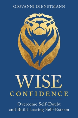 Wise Confidence: Overcome Self-Doubt and Build Lasting Self-Esteem - Giovanni Dienstmann