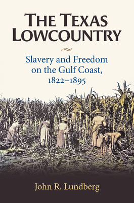 The Texas Lowcountry: Slavery and Freedom on the Gulf Coast, 1822-1895 - John R. Lundberg