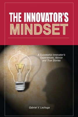 The Innovator's Mindset: An Innovator's Experiences, Advise, and Stories - Gabriel V. Lechuga