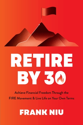 Retire by 30: Achieve Financial Freedom Through the Fire Movement and Live Life on Your Own Terms - Frank Niu