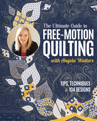 The Ultimate Guide to Free-Motion Quilting with Angela Walters: Tips, Techniques & 104 Designs - Angela Walters