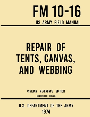 Repair of Tents, Canvas, and Webbing - FM 10-16 US Army Field Manual (1974 Civilian Reference Edition): Unabridged Handbook on Maintenance of Shelters - U S Department Of The Army