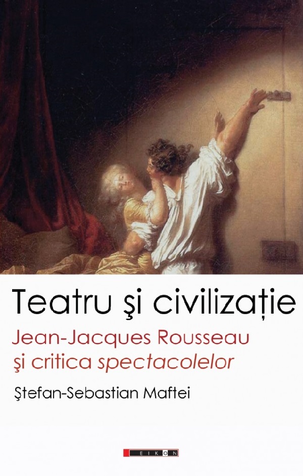 Teatru si civilizatie. Jean-Jacques Rousseau si critica spectacolelor - Stefan-Sebastian Maftei