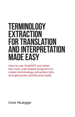 Terminology Extraction for Translation and Interpretation Made Easy: How to use ChatGPT and other low-cost, web-based programs to create terminology e - Uwe Muegge
