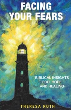 Coperta cărții 'Facing Your Fears: Biblical Insights for Hope and Healing - Theresa Roth'